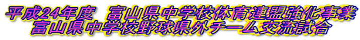 平成24年度 富山県中学校体育連盟強化事業 富山県中学校野球県外チーム交流試合
