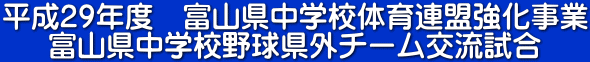 平成29年度　富山県中学校体育連盟強化事業 富山県中学校野球県外チーム交流試合